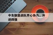 爱游戏官网-中东联盟战队齐心协力，冲进四强的简单介绍