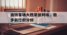 爱游戏入口-包含南特客场大胜蒙彼利埃，稳步前行积分榜的词条