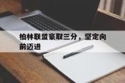 爱游戏官方入口-包含柏林联盟豪取三分，坚定向前迈进的词条