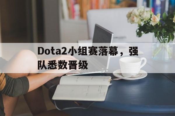 Dota2小组赛落幕,强队悉数晋级 Dota2小组赛落幕,强队悉数晋级